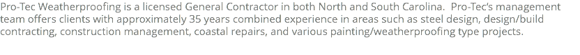 Pro-Tec Weatherproofing is a licensed General Contractor in both North and South Carolina. Pro-Tec’s management team offers clients with approximately 35 years combined experience in areas such as steel design, design/build contracting, construction management, coastal repairs, and various painting/weatherproofing type projects. 